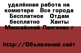 удалённая работа на комютере - Все города Бесплатное » Отдам бесплатно   . Ханты-Мансийский,Лангепас г.